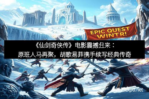 《仙剑奇侠传》电影震撼归来：原班人马再聚，胡歌易菲携手续写经典传奇