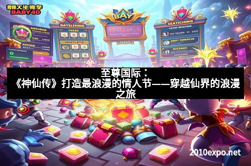 至尊国际：《神仙传》打造最浪漫的情人节——穿越仙界的浪漫之旅