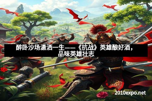 醉卧沙场潇洒一生——《抗战》英雄酿好酒，品味英雄壮志