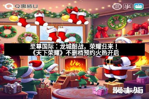 至尊国际：龙城酣战，荣耀归来！《天下荣耀》不删档预约火热开启