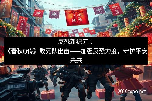 反恐新纪元：《春秋Q传》敢死队出击——加强反恐力度，守护平安未来